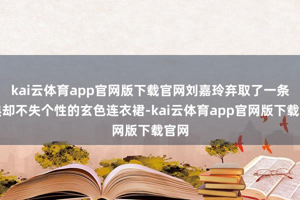 kai云体育app官网版下载官网刘嘉玲弃取了一条经典却不失个性的玄色连衣裙-kai云体育app官网版下载官网
