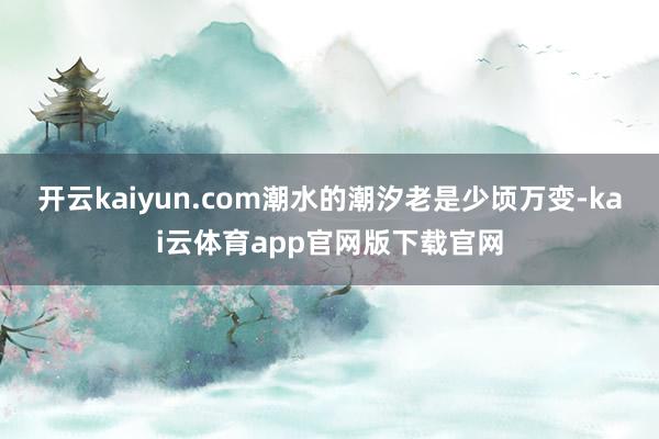 开云kaiyun.com潮水的潮汐老是少顷万变-kai云体育app官网版下载官网