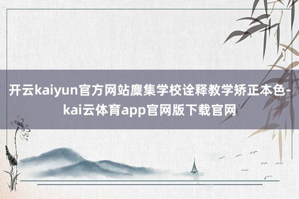 开云kaiyun官方网站麇集学校诠释教学矫正本色-kai云体育app官网版下载官网
