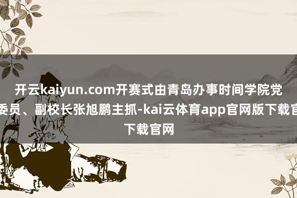 开云kaiyun.com开赛式由青岛办事时间学院党委委员、副校长张旭鹏主抓-kai云体育app官网版下载官网
