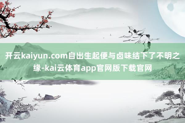 开云kaiyun.com自出生起便与卤味结下了不明之缘-kai云体育app官网版下载官网