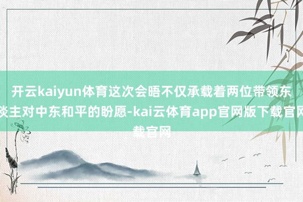 开云kaiyun体育这次会晤不仅承载着两位带领东谈主对中东和平的盼愿-kai云体育app官网版下载官网