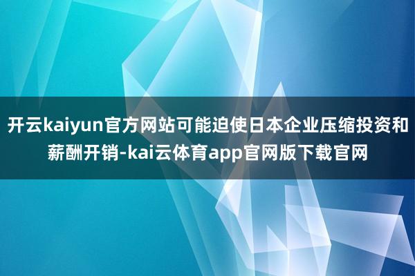 开云kaiyun官方网站可能迫使日本企业压缩投资和薪酬开销-kai云体育app官网版下载官网