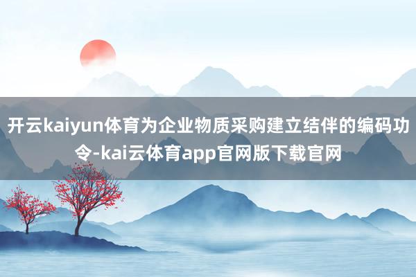 开云kaiyun体育为企业物质采购建立结伴的编码功令-kai云体育app官网版下载官网