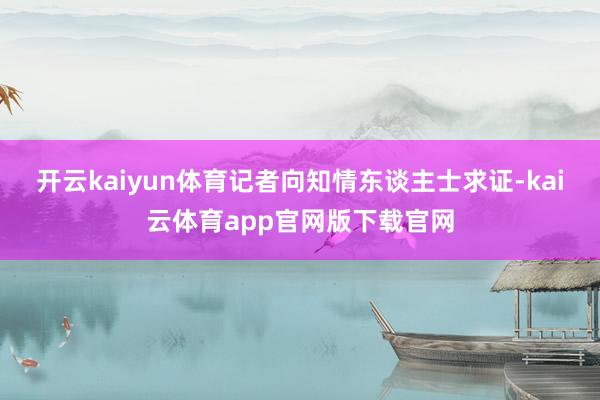 开云kaiyun体育记者向知情东谈主士求证-kai云体育app官网版下载官网