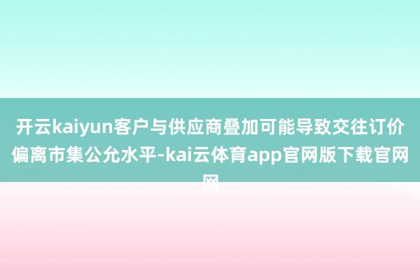 开云kaiyun客户与供应商叠加可能导致交往订价偏离市集公允水平-kai云体育app官网版下载官网