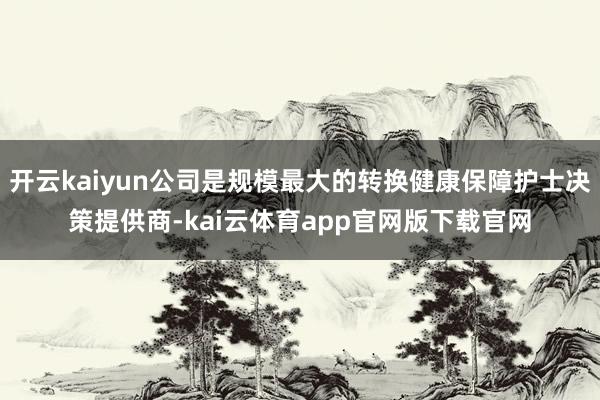 开云kaiyun公司是规模最大的转换健康保障护士决策提供商-kai云体育app官网版下载官网
