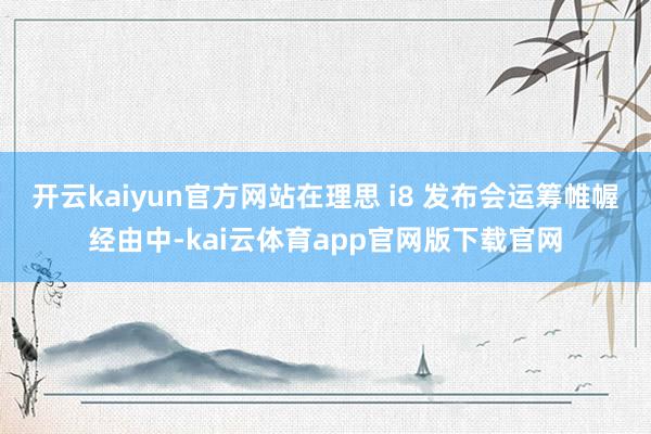 开云kaiyun官方网站在理思 i8 发布会运筹帷幄经由中-kai云体育app官网版下载官网