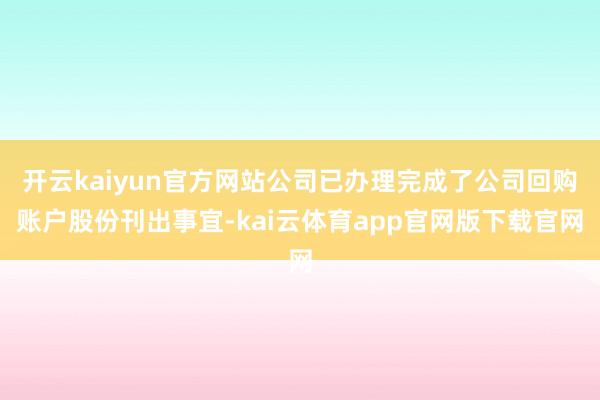 开云kaiyun官方网站公司已办理完成了公司回购账户股份刊出事宜-kai云体育app官网版下载官网