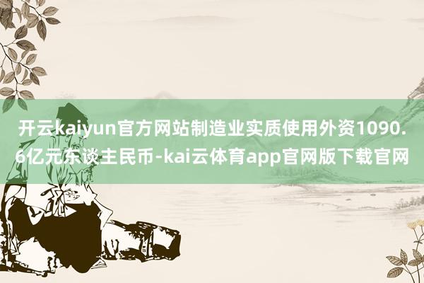 开云kaiyun官方网站制造业实质使用外资1090.6亿元东谈主民币-kai云体育app官网版下载官网