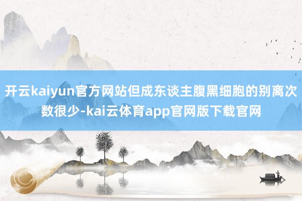 开云kaiyun官方网站但成东谈主腹黑细胞的别离次数很少-kai云体育app官网版下载官网