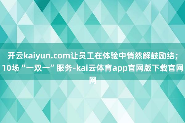 开云kaiyun.com让员工在体验中悄然解鼓励结;10场“一双一”服务-kai云体育app官网版下载官网