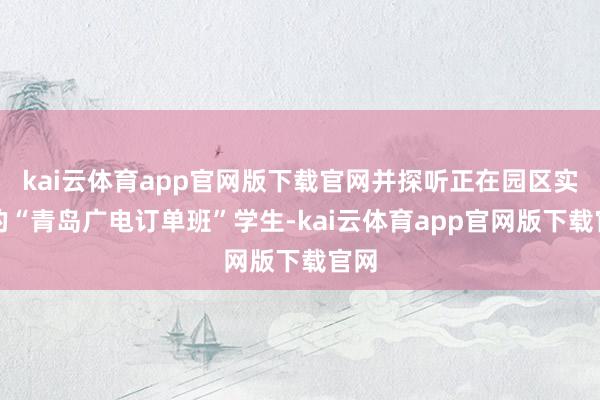 kai云体育app官网版下载官网并探听正在园区实习的“青岛广电订单班”学生-kai云体育app官网版下载官网