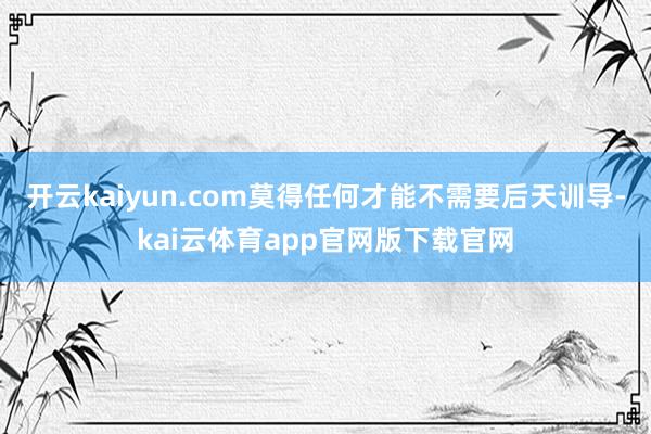 开云kaiyun.com莫得任何才能不需要后天训导-kai云体育app官网版下载官网