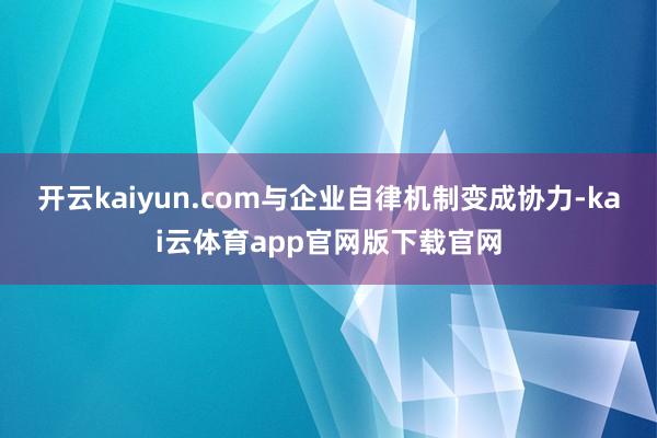 开云kaiyun.com与企业自律机制变成协力-kai云体育app官网版下载官网