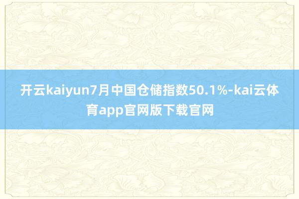 开云kaiyun7月中国仓储指数50.1%-kai云体育app官网版下载官网