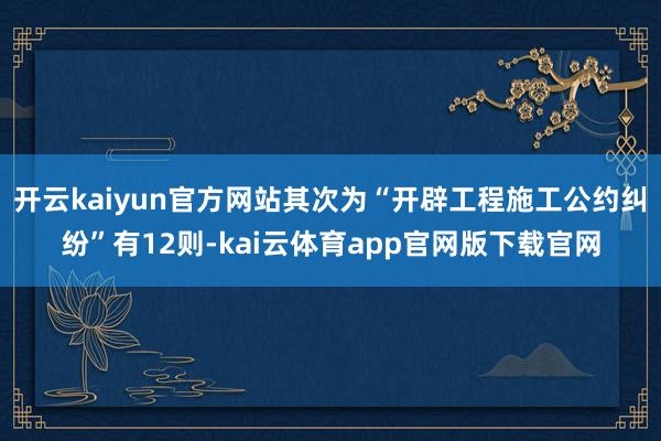 开云kaiyun官方网站其次为“开辟工程施工公约纠纷”有12则-kai云体育app官网版下载官网