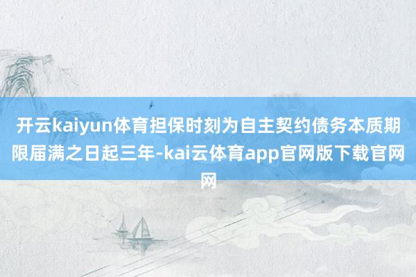 开云kaiyun体育担保时刻为自主契约债务本质期限届满之日起三年-kai云体育app官网版下载官网