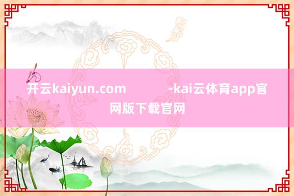 开云kaiyun.com            -kai云体育app官网版下载官网