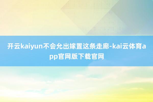 开云kaiyun不会允出嫁置这条走廊-kai云体育app官网版下载官网