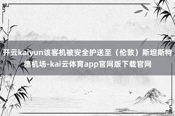 开云kaiyun该客机被安全护送至（伦敦）斯坦斯特德机场-kai云体育app官网版下载官网