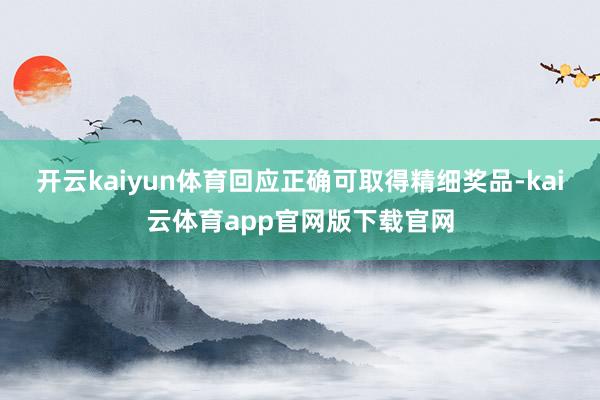 开云kaiyun体育回应正确可取得精细奖品-kai云体育app官网版下载官网