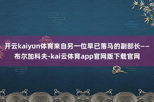 开云kaiyun体育来自另一位早已落马的副部长——布尔加科夫-kai云体育app官网版下载官网