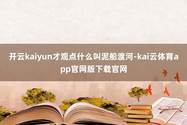开云kaiyun才观点什么叫泥船渡河-kai云体育app官网版下载官网