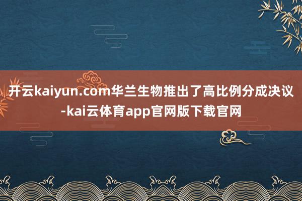 开云kaiyun.com华兰生物推出了高比例分成决议-kai云体育app官网版下载官网