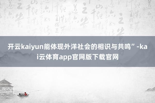 开云kaiyun能体现外洋社会的相识与共鸣”-kai云体育app官网版下载官网