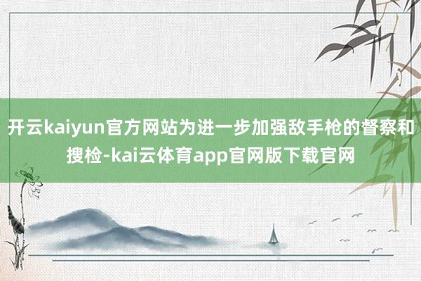 开云kaiyun官方网站为进一步加强敌手枪的督察和搜检-kai云体育app官网版下载官网