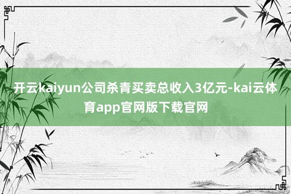 开云kaiyun公司杀青买卖总收入3亿元-kai云体育app官网版下载官网