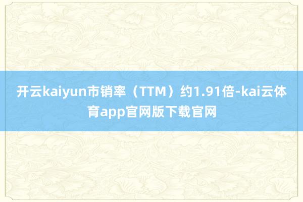 开云kaiyun市销率（TTM）约1.91倍-kai云体育app官网版下载官网
