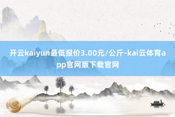 开云kaiyun最低报价3.00元/公斤-kai云体育app官网版下载官网
