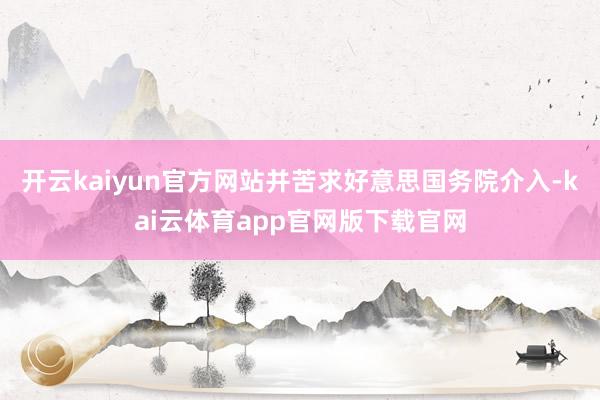 开云kaiyun官方网站并苦求好意思国务院介入-kai云体育app官网版下载官网