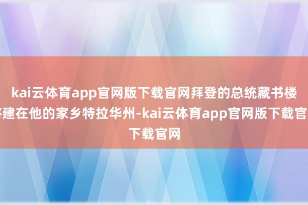 kai云体育app官网版下载官网拜登的总统藏书楼将建在他的家乡特拉华州-kai云体育app官网版下载官网