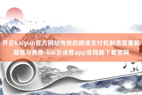 开云kaiyun官方网站传统的跨境支付机制亟需重新凝视与养息-kai云体育app官网版下载官网