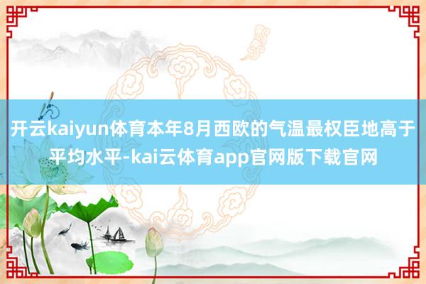 开云kaiyun体育本年8月西欧的气温最权臣地高于平均水平-kai云体育app官网版下载官网