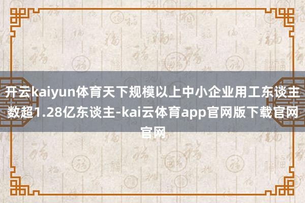 开云kaiyun体育天下规模以上中小企业用工东谈主数超1.28亿东谈主-kai云体育app官网版下载官网