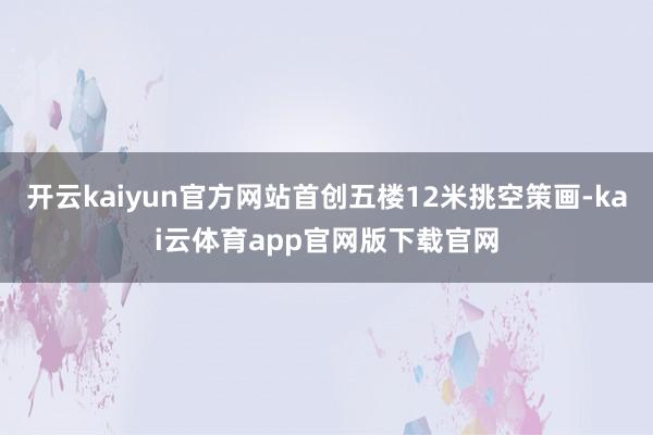 开云kaiyun官方网站首创五楼12米挑空策画-kai云体育app官网版下载官网