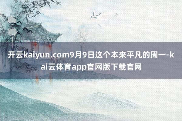 开云kaiyun.com9月9日这个本来平凡的周一-kai云体育app官网版下载官网