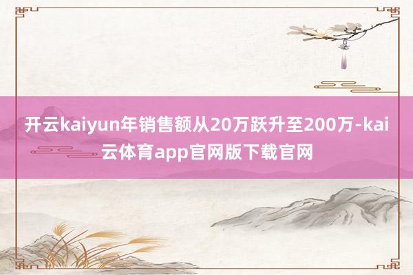 开云kaiyun年销售额从20万跃升至200万-kai云体育app官网版下载官网