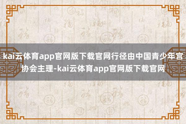 kai云体育app官网版下载官网行径由中国青少年宫协会主理-kai云体育app官网版下载官网