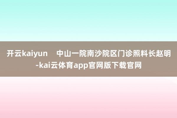 开云kaiyun    中山一院南沙院区门诊照料长赵明-kai云体育app官网版下载官网