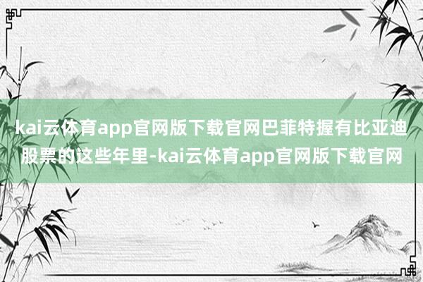 kai云体育app官网版下载官网巴菲特握有比亚迪股票的这些年里-kai云体育app官网版下载官网