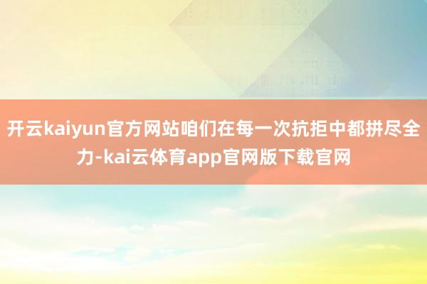 开云kaiyun官方网站咱们在每一次抗拒中都拼尽全力-kai云体育app官网版下载官网