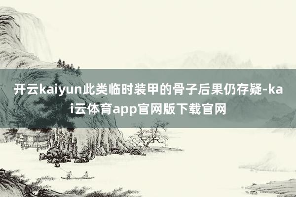 开云kaiyun此类临时装甲的骨子后果仍存疑-kai云体育app官网版下载官网