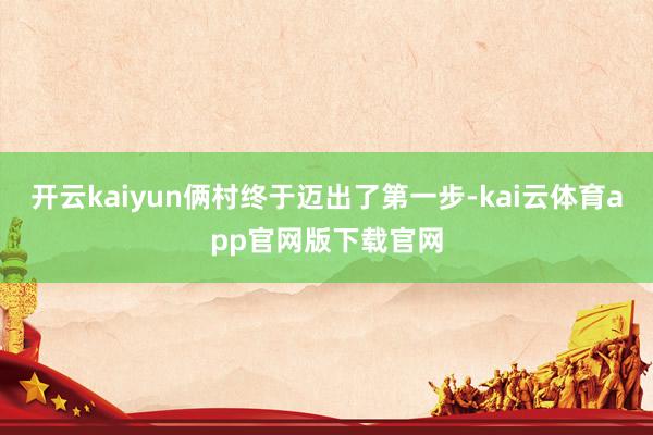 开云kaiyun俩村终于迈出了第一步-kai云体育app官网版下载官网