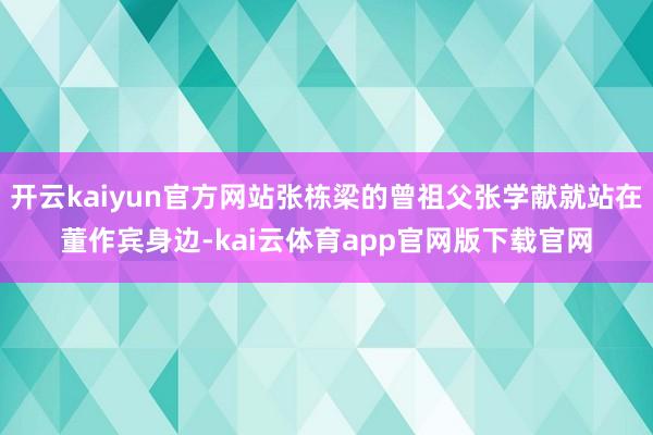 开云kaiyun官方网站张栋梁的曾祖父张学献就站在董作宾身边-kai云体育app官网版下载官网
