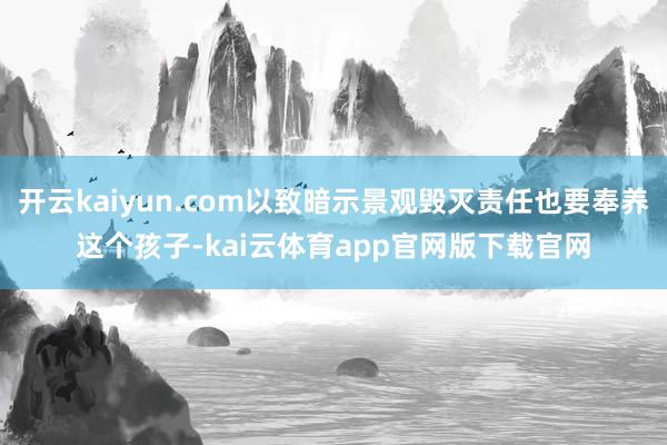 开云kaiyun.com以致暗示景观毁灭责任也要奉养这个孩子-kai云体育app官网版下载官网